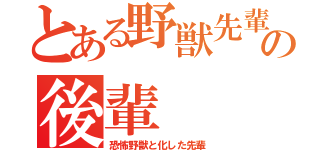 とある野獣先輩の後輩（恐怖野獣と化した先輩）