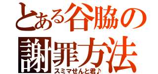 とある谷脇の謝罪方法（スミマせんと君♪）