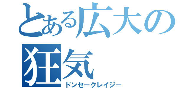 とある広大の狂気（ドンセークレイジー）