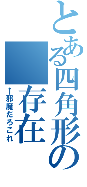 とある四角形の　存在（←邪魔だろこれ）