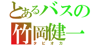 とあるバスの竹岡健一（タピオカ）