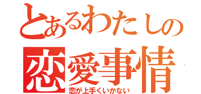 とあるわたしの恋愛事情（恋が上手くいかない）