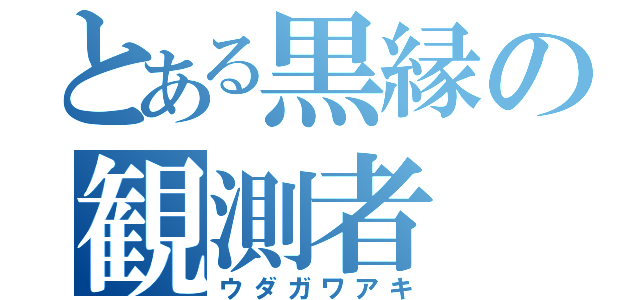 とある黒縁の観測者（ウダガワアキ）