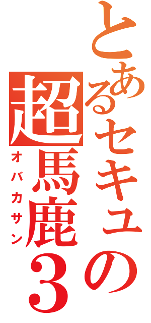 とあるセキュの超馬鹿３（オバカサン）