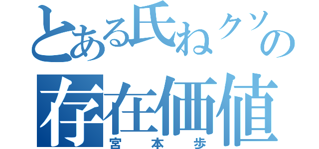 とある氏ねクソきえろーの存在価値ねーんだよ（宮本歩）