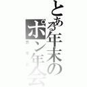 とある年末のポン年会（忘年会）