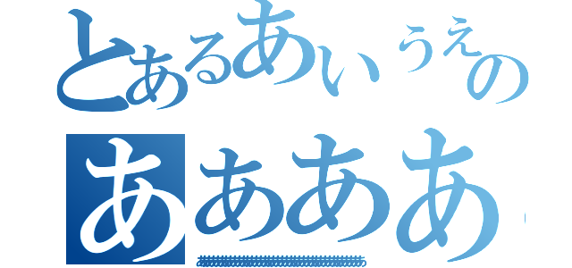 とあるあいうえおのああああああああああああああああああああ（ああああああああああああああああああああああああああああああああああああああ）