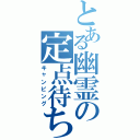 とある幽霊の定点待ち（キャンピング）