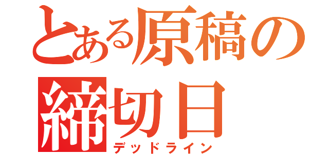 とある原稿の締切日（デッドライン）