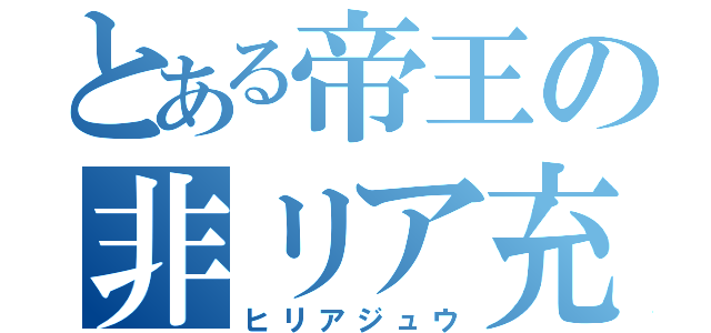 とある帝王の非リア充（ヒリアジュウ）