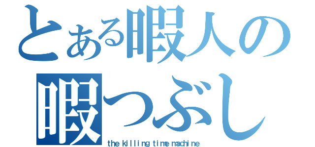 とある暇人の暇つぶし（ｔｈｅ ｋｉｌｌｉｎｇ ｔｉｍｅ ｍａｃｈｉｎｅ）