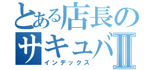 とある店長のサキュバスⅡ（インデックス）