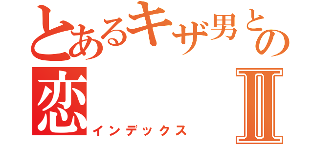 とあるキザ男とツン女の恋Ⅱ（インデックス）