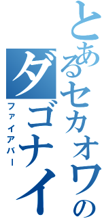 とあるセカオワのダゴナイ（ファイアバー）