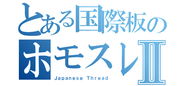 とある国際板のホモスレⅡ（Ｊａｐａｎｅｓｅ Ｔｈｒｅａｄ）