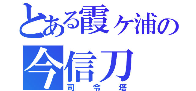 とある霞ヶ浦の今信刀（司令塔）