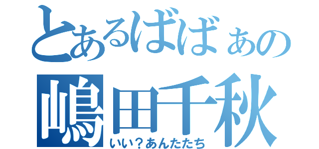 とあるばばぁの嶋田千秋（いい？あんたたち）