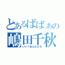 とあるばばぁの嶋田千秋（いい？あんたたち）