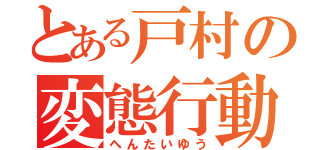 とある戸村の変態行動（へんたいゆう）