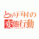 とある戸村の変態行動（へんたいゆう）