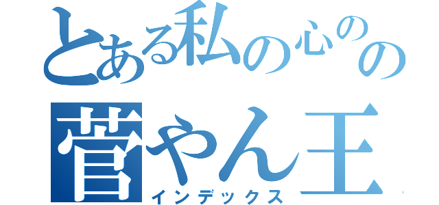とある私の心の中の菅やん王子（インデックス）