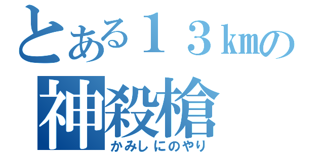 とある１３㎞の神殺槍（かみしにのやり）