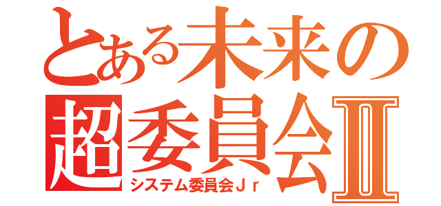 とある未来の超委員会Ⅱ（システム委員会Ｊｒ）