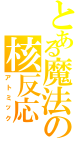 とある魔法の核反応（アトミック）