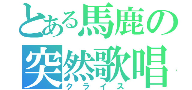 とある馬鹿の突然歌唱（クライス）