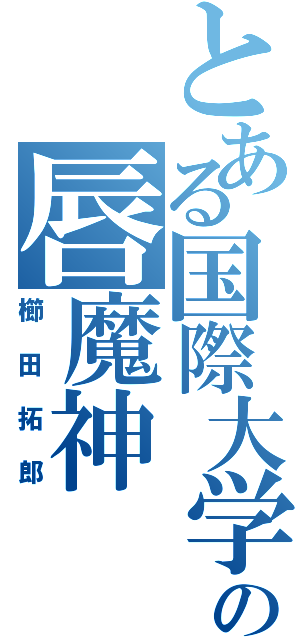 とある国際大学の唇魔神（櫛田拓郎）