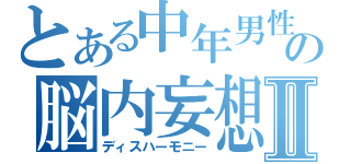 とある中年男性の脳内妄想Ⅱ（ディスハーモニー）