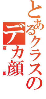 とあるクラスのデカ顔（高田）