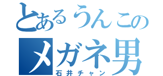 とあるうんこのメガネ男（石井チャン）