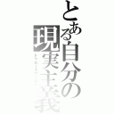 とある自分の現実主義（トゥルースワールド）