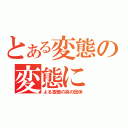 とある変態の変態に（よる変態の為の団体）