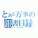 とある万事の銀書目録（…オイ、これなんて読むんだ？）