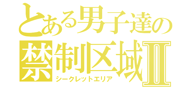 とある男子達の禁制区域Ⅱ（シークレットエリア）