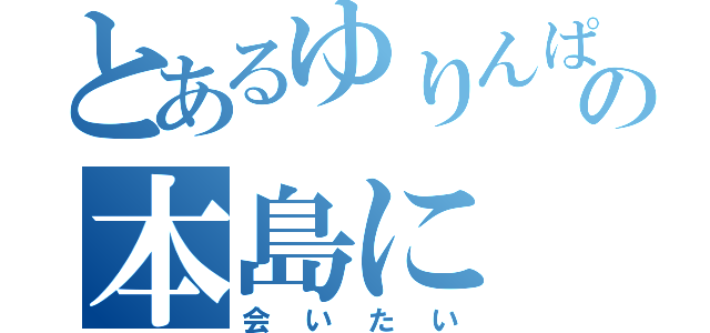 とあるゆりんぱかの本島に（会いたい）