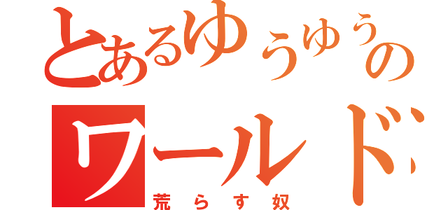 とあるゆうゆうのワールド（荒らす奴）