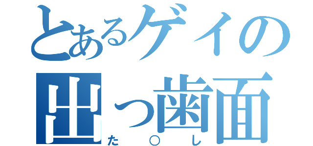 とあるゲイの出っ歯面（た○し）