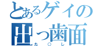 とあるゲイの出っ歯面（た○し）