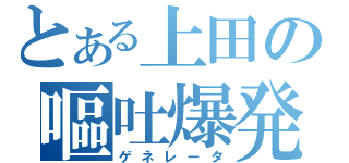 とある上田の嘔吐爆発（ゲネレータ）