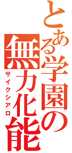 とある学園の無力化能（サイクシアロ）