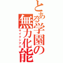 とある学園の無力化能（サイクシアロ）