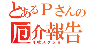 とあるＰさんの厄介報告（４枚スクショ）