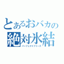 とあるおバカの絶対氷結（パーフェクトフリーズ）