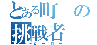 とある町の挑戦者（ヒーロー）