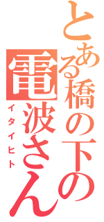 とある橋の下の電波さん達（イタイヒト）