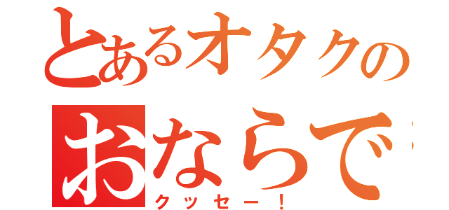 とあるオタクのおならです（クッセー！）