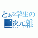 とある学生の二次元雑談（アニメトーク）